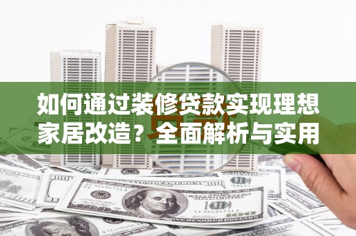 寻甸如何通过装修贷款实现理想家居改造？全面解析与实用指南