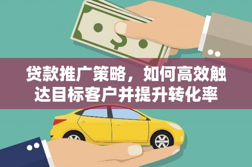 寻甸贷款推广策略，如何高效触达目标客户并提升转化率