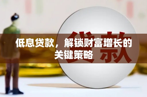 寻甸低息贷款，解锁财富增长的关键策略