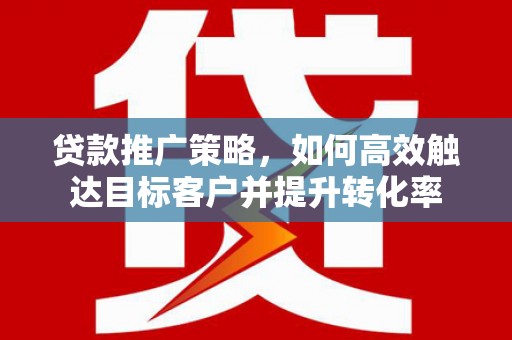 寻甸贷款推广策略，如何高效触达目标客户并提升转化率