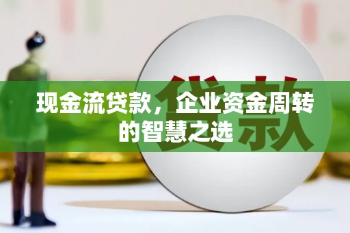寻甸现金流贷款，企业资金周转的智慧之选