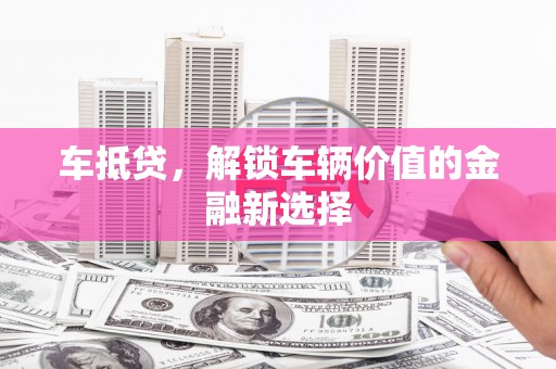 寻甸车抵贷，解锁车辆价值的金融新选择