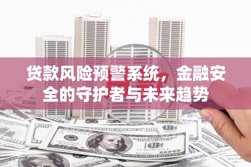 寻甸贷款风险预警系统，金融安全的守护者与未来趋势