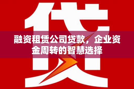 寻甸融资租赁公司贷款，企业资金周转的智慧选择
