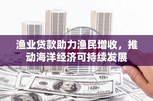 寻甸渔业贷款助力渔民增收，推动海洋经济可持续发展