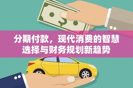 寻甸分期付款，现代消费的智慧选择与财务规划新趋势