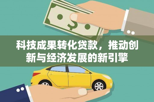 寻甸科技成果转化贷款，推动创新与经济发展的新引擎