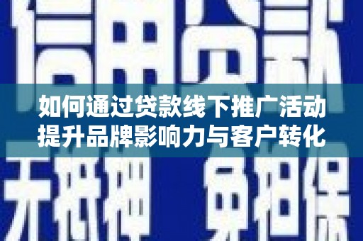 寻甸如何通过贷款线下推广活动提升品牌影响力与客户转化率