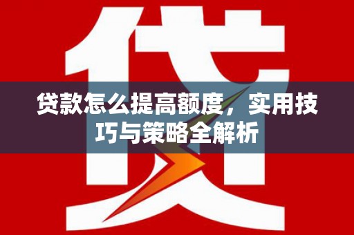 寻甸贷款怎么提高额度，实用技巧与策略全解析