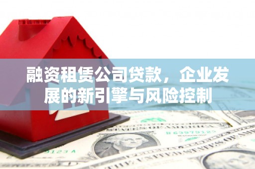 寻甸融资租赁公司贷款，企业发展的新引擎与风险控制