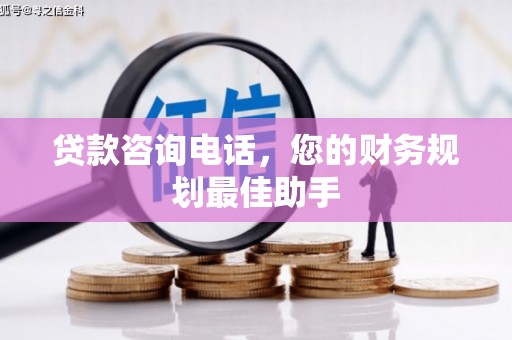 寻甸贷款咨询电话，您的财务规划最佳助手