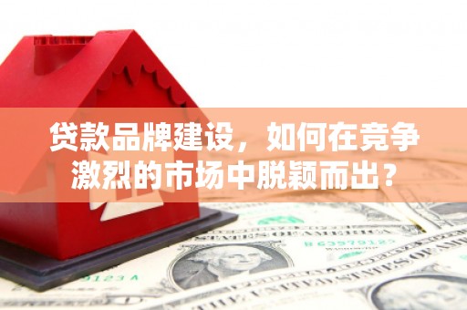 寻甸贷款品牌建设，如何在竞争激烈的市场中脱颖而出？