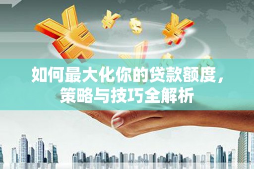 寻甸如何最大化你的贷款额度，策略与技巧全解析