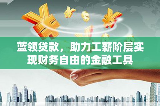寻甸蓝领贷款，助力工薪阶层实现财务自由的金融工具