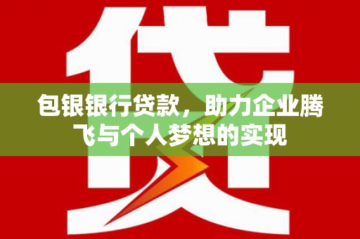 寻甸包银银行贷款，助力企业腾飞与个人梦想的实现