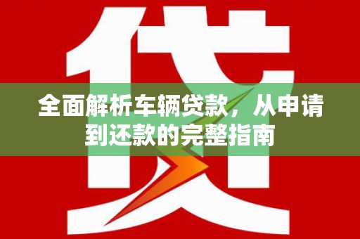 寻甸全面解析车辆贷款，从申请到还款的完整指南