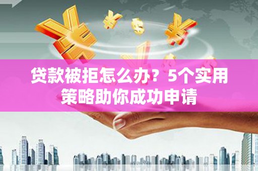 寻甸贷款被拒怎么办？5个实用策略助你成功申请