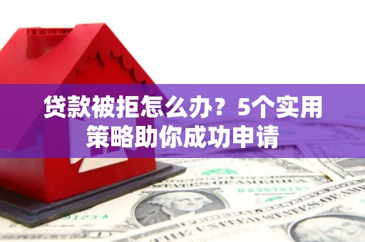 寻甸贷款被拒怎么办？5个实用策略助你成功申请