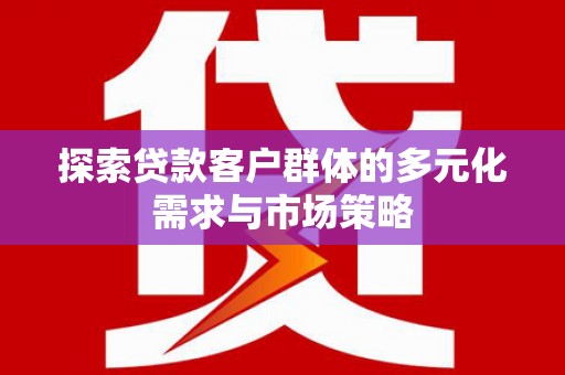 寻甸探索贷款客户群体的多元化需求与市场策略
