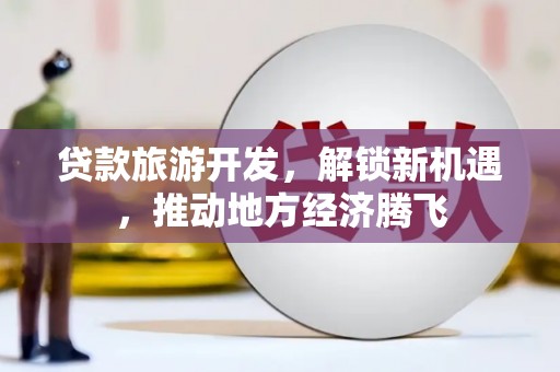 寻甸贷款旅游开发，解锁新机遇，推动地方经济腾飞