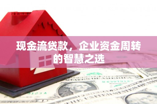 寻甸现金流贷款，企业资金周转的智慧之选
