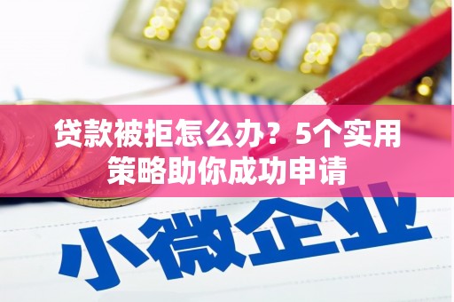 寻甸贷款被拒怎么办？5个实用策略助你成功申请