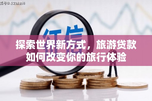 寻甸探索世界新方式，旅游贷款如何改变你的旅行体验
