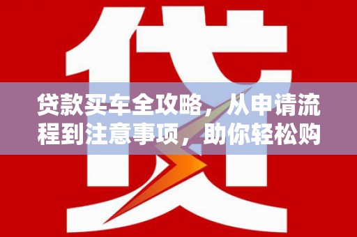 寻甸贷款买车全攻略，从申请流程到注意事项，助你轻松购车