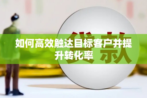 寻甸如何高效触达目标客户并提升转化率