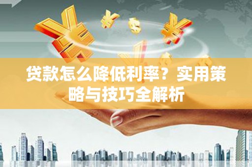 寻甸贷款怎么降低利率？实用策略与技巧全解析